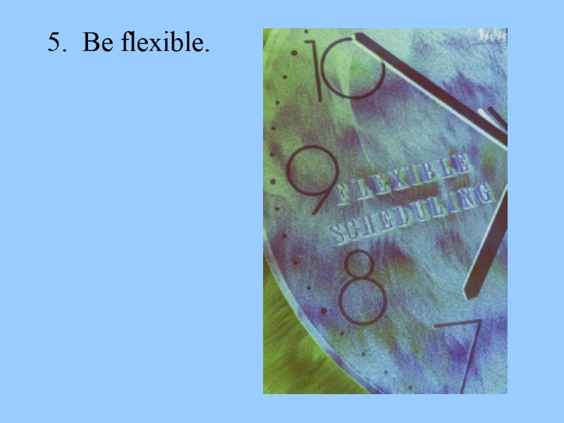 5.  Be flexible.